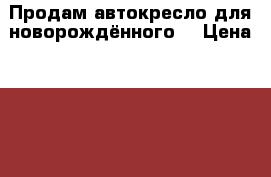 Продам автокресло для новорождённого  › Цена ­ 2 500 - Удмуртская респ. Дети и материнство » Коляски и переноски   